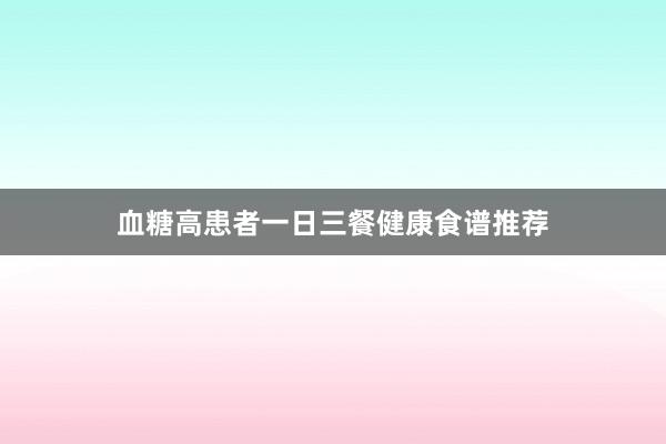 血糖高患者一日三餐健康食谱推荐