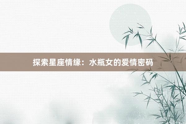 探索星座情缘：水瓶女的爱情密码