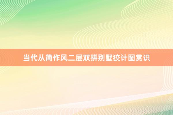 当代从简作风二层双拼别墅狡计图赏识