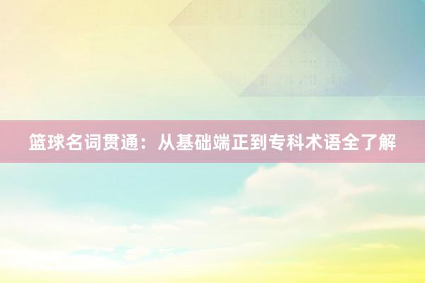 篮球名词贯通：从基础端正到专科术语全了解